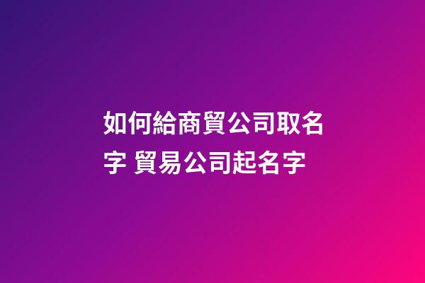如何給商貿公司取名字 貿易公司起名字